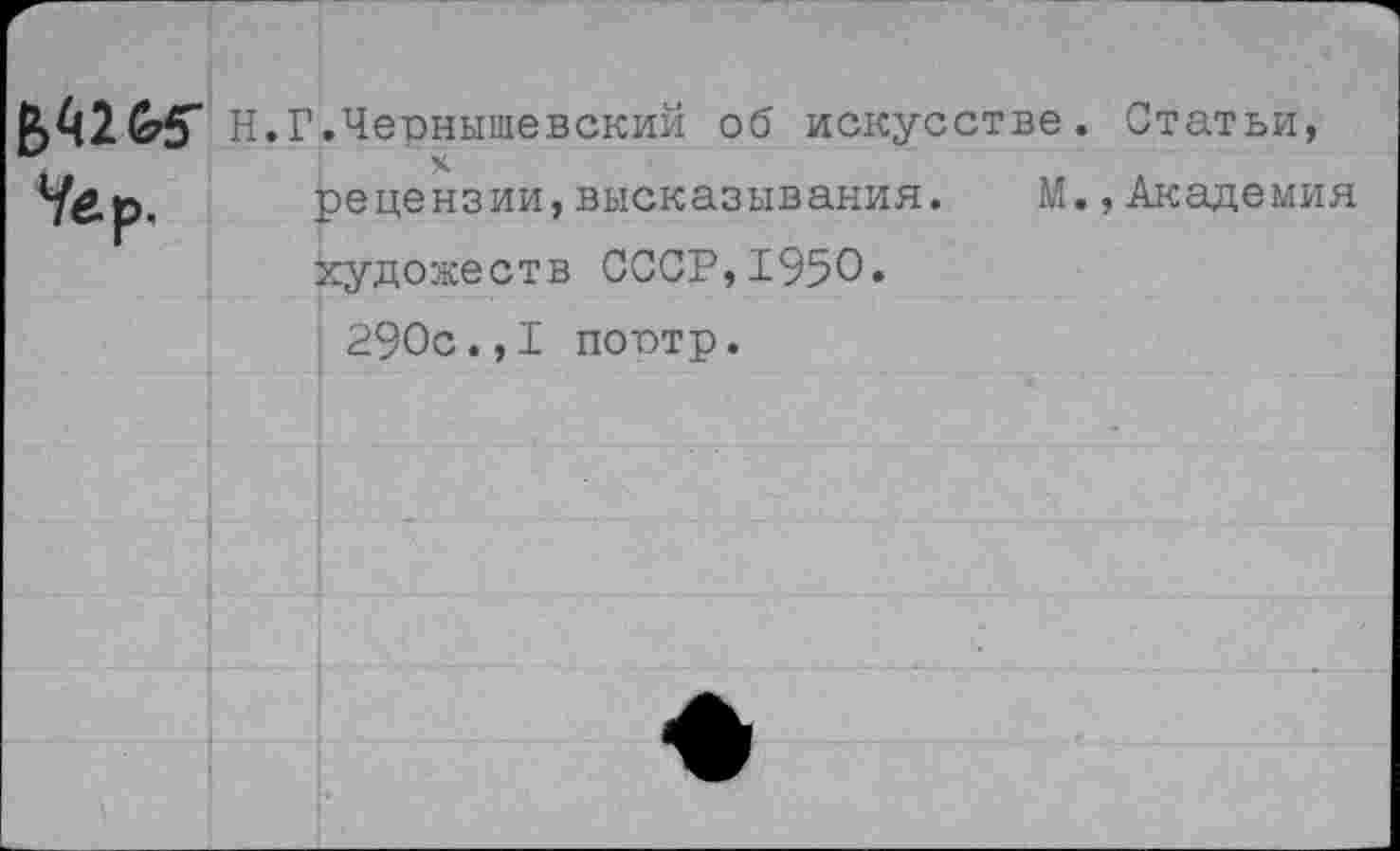 ﻿6« &5" Угр.
Н.Г.Чернышевский об искусстве. Статьи, X
рецензии,высказывания. М.,Академия художеств СССР,1950.
290с.,I поптр.